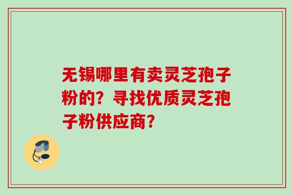 无锡哪里有卖灵芝孢子粉的?寻找优质灵芝孢子粉供应商? 无锡哪里有卖灵芝孢子粉的?寻找优质灵芝孢子粉供应商?