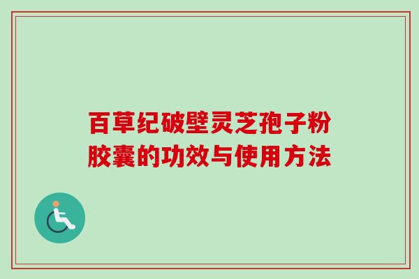百草纪破壁灵芝孢子粉胶囊的功效与使用方法 百草纪破壁灵芝孢子粉胶囊的功效与使用方法