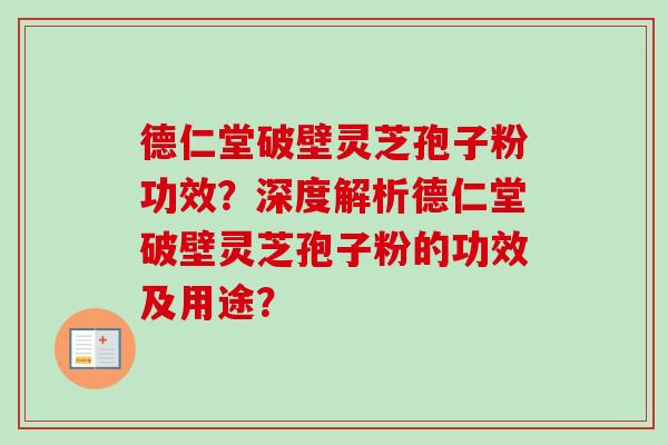 德仁堂破壁灵芝孢子粉功效?深度解析德仁堂破壁灵芝孢子粉的功效及用途? 德仁堂破壁灵芝孢子粉功效?深度解析德仁堂破壁灵芝孢子粉的功效及用途?