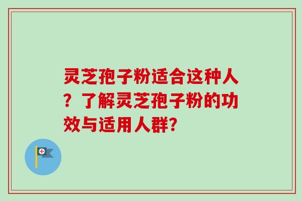 灵芝孢子粉适合这种人?了解灵芝孢子粉的功效与适用人群? 灵芝孢子粉适合这种人?了解灵芝孢子粉的功效与适用人群?