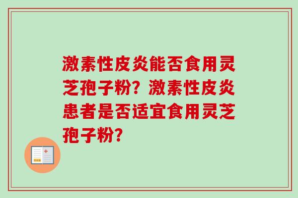 激素性皮炎能否食用灵芝孢子粉?激素性皮炎患者是否适宜食用灵芝孢子粉? 激素性皮炎能否食用灵芝孢子粉?激素性皮炎患者是否适宜食用灵芝孢子粉?