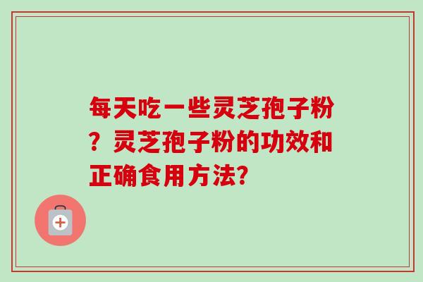 每天吃一些灵芝孢子粉?灵芝孢子粉的功效和正确食用方法? 每天吃一些灵芝孢子粉?灵芝孢子粉的功效和正确食用方法?