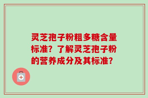 灵芝孢子粉粗多糖含量标准？了解灵芝孢子粉的营养成分及其标准？