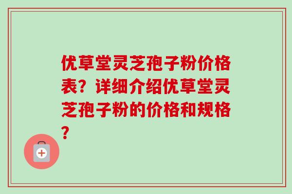 优草堂灵芝孢子粉价格表？详细介绍优草堂灵芝孢子粉的价格和规格？