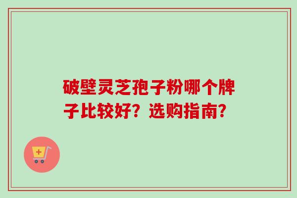 破壁灵芝孢子粉哪个牌子比较好？选购指南？