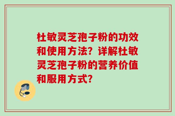 杜敏灵芝孢子粉的功效和使用方法？详解杜敏灵芝孢子粉的营养价值和服用方式？