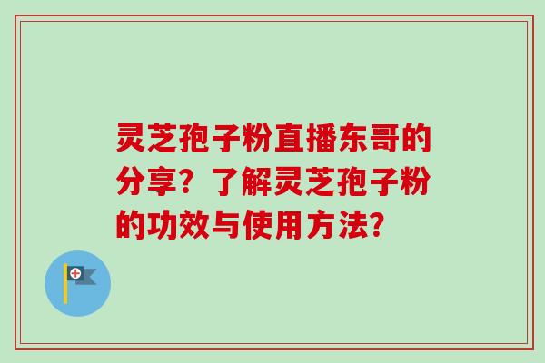 灵芝孢子粉直播东哥的分享?了解灵芝孢子粉的功效与使用方法? 灵芝孢子粉直播东哥的分享?了解灵芝孢子粉的功效与使用方法?