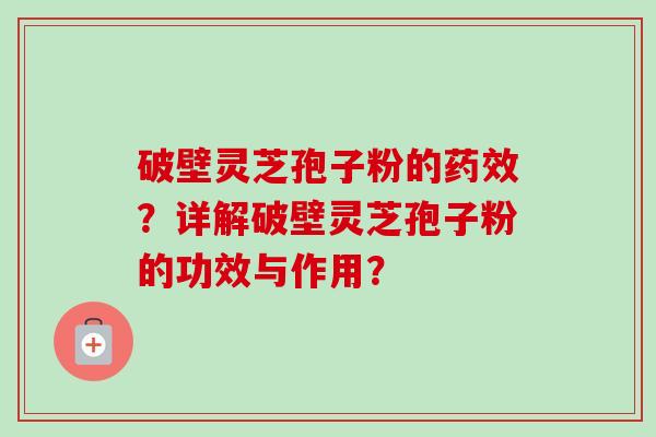破壁灵芝孢子粉的?详解破壁灵芝孢子粉的功效与作用? 破壁灵芝孢子粉的?详解破壁灵芝孢子粉的功效与作用?