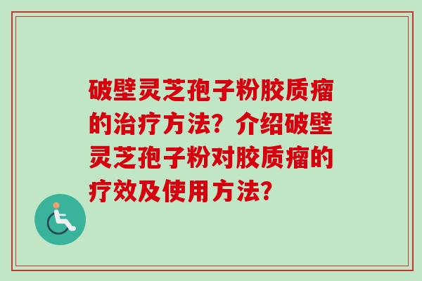 破壁灵芝孢子粉胶质瘤的方法?介绍破壁灵芝孢子粉对胶质瘤的疗效及使用方法? 破壁灵芝孢子粉胶质瘤的方法?介绍破壁灵芝孢子粉对胶质瘤的疗效及使用方法?