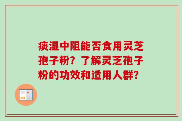 痰湿中阻能否食用灵芝孢子粉？了解灵芝孢子粉的功效和适用人群？