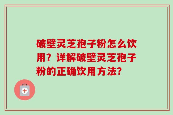 破壁灵芝孢子粉怎么饮用？详解破壁灵芝孢子粉的正确饮用方法？