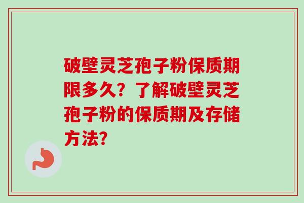 破壁灵芝孢子粉保质期限多久？了解破壁灵芝孢子粉的保质期及存储方法？
