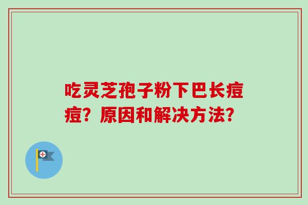 吃灵芝孢子粉下巴长痘痘？原因和解决方法？
