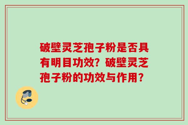 破壁灵芝孢子粉是否具有明目功效？破壁灵芝孢子粉的功效与作用？