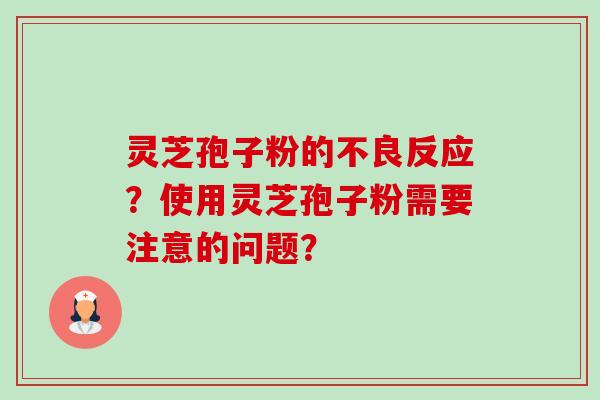 灵芝孢子粉的不良反应?使用灵芝孢子粉需要注意的问题? 灵芝孢子粉的不良反应?使用灵芝孢子粉需要注意的问题?