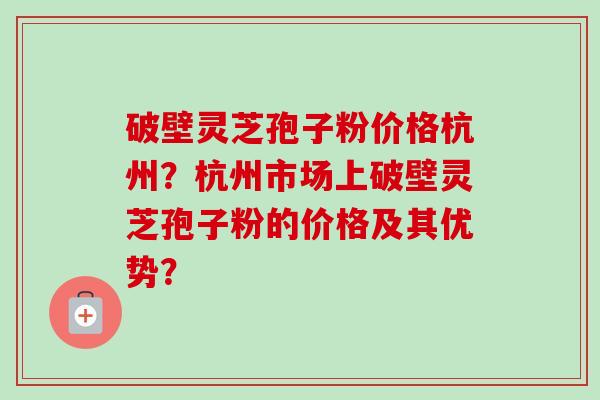 破壁灵芝孢子粉价格杭州？杭州市场上破壁灵芝孢子粉的价格及其优势？