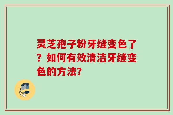 灵芝孢子粉牙缝变色了？如何有效清洁牙缝变色的方法？