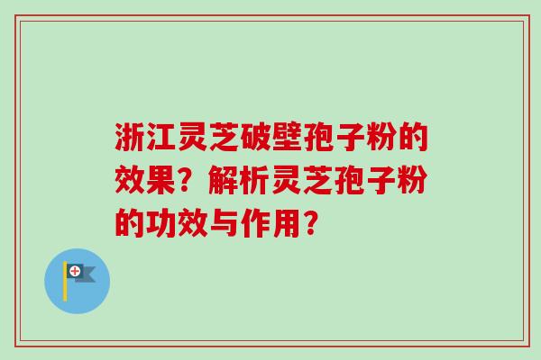 浙江灵芝破壁孢子粉的效果?解析灵芝孢子粉的功效与作用? 浙江灵芝破壁孢子粉的效果?解析灵芝孢子粉的功效与作用?