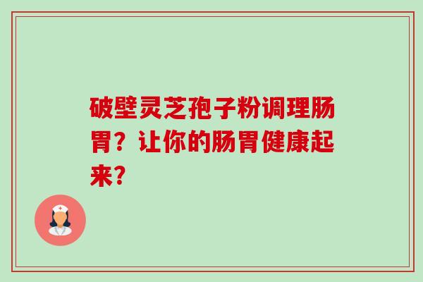 破壁灵芝孢子粉调理肠胃?让你的肠胃健康起来? 破壁灵芝孢子粉调理肠胃?让你的肠胃健康起来?
