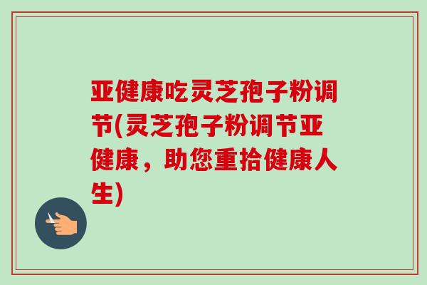 吃灵芝孢子粉调节(灵芝孢子粉调节,助您重拾健康人生) 吃灵芝孢子粉调节(灵芝孢子粉调节,助您重拾健康人生)