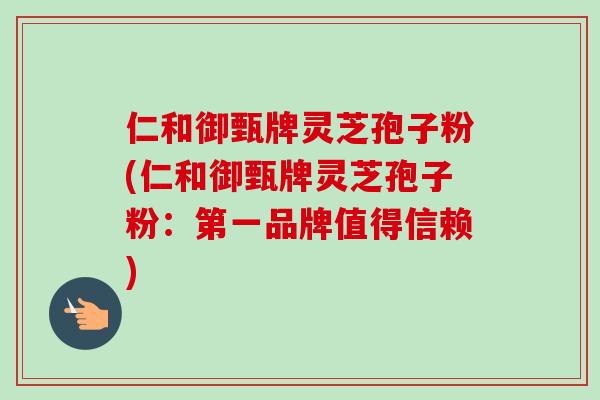仁和御甄牌灵芝孢子粉(仁和御甄牌灵芝孢子粉：第一品牌值得信赖)