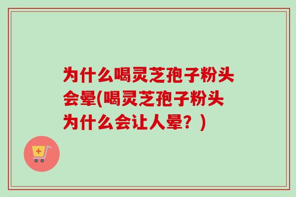 为什么喝灵芝孢子粉头会晕(喝灵芝孢子粉头为什么会让人晕？)