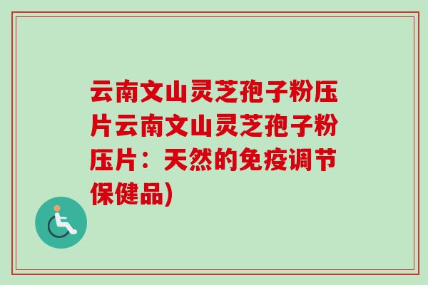 云南文山灵芝孢子粉压片云南文山灵芝孢子粉压片：天然的免疫调节保健品)