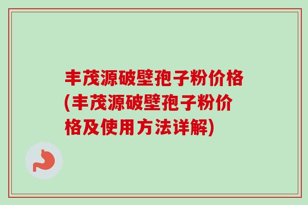 丰茂源破壁孢子粉价格(丰茂源破壁孢子粉价格及使用方法详解) 丰茂源破壁孢子粉价格(丰茂源破壁孢子粉价格及使用方法详解)