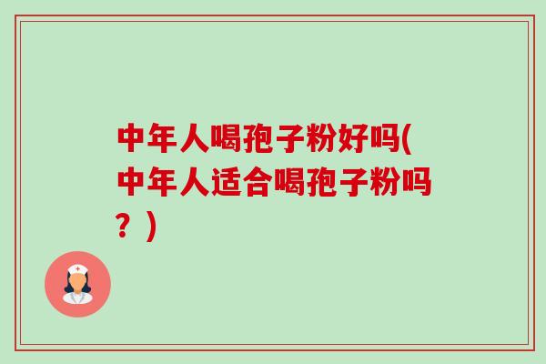 中年人喝孢子粉好吗(中年人适合喝孢子粉吗?) 中年人喝孢子粉好吗(中年人适合喝孢子粉吗?)