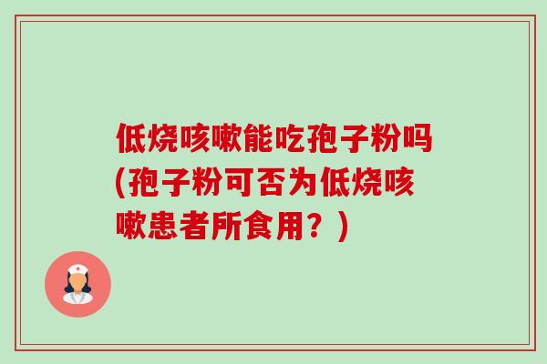 低烧能吃孢子粉吗(孢子粉可否为低烧患者所食用?) 低烧能吃孢子粉吗(孢子粉可否为低烧患者所食用?)