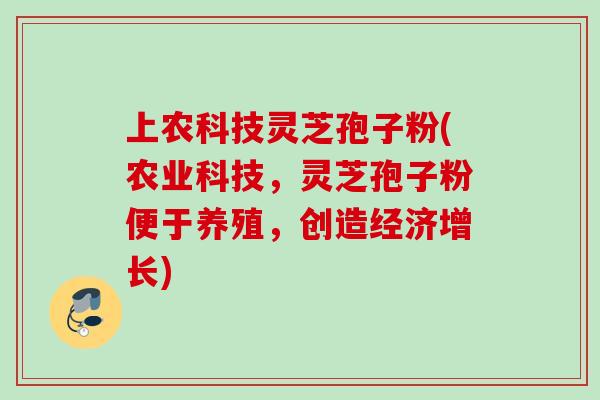 上农科技灵芝孢子粉(农业科技，灵芝孢子粉便于养殖，创造经济增长)