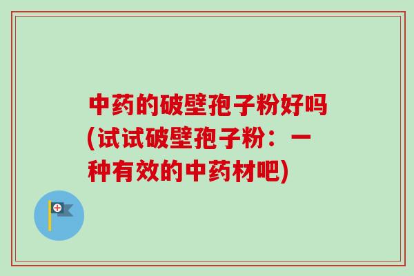 的破壁孢子粉好吗(试试破壁孢子粉：一种有效的材吧)