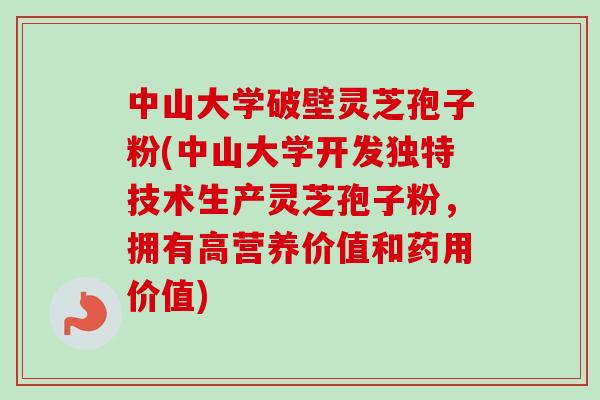 中山大学破壁灵芝孢子粉(中山大学开发独特技术生产灵芝孢子粉，拥有高营养价值和药用价值)