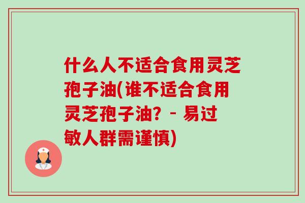 什么人不适合食用灵芝孢子油(谁不适合食用灵芝孢子油?- 易人群需谨慎) 什么人不适合食用灵芝孢子油(谁不适合食用灵芝孢子油?- 易人群需谨慎)