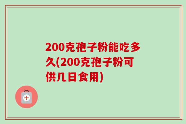 200克孢子粉能吃多久(200克孢子粉可供几日食用)