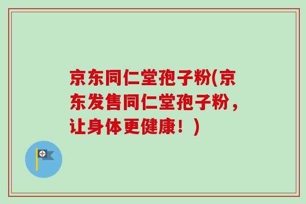 京东同仁堂孢子粉(京东发售同仁堂孢子粉，让身体更健康！)