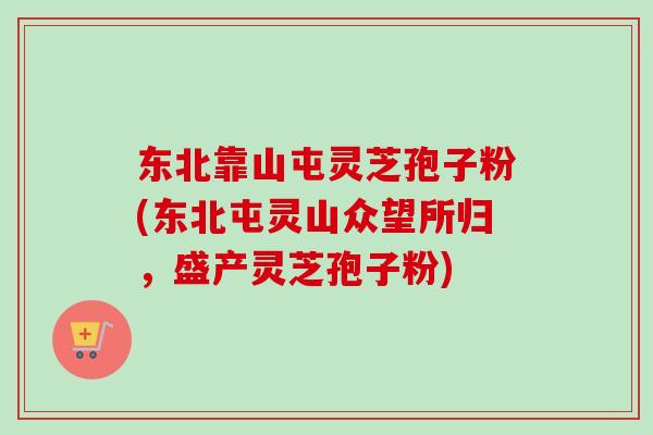 东北靠山屯灵芝孢子粉(东北屯灵山众望所归,盛产灵芝孢子粉) 东北靠山屯灵芝孢子粉(东北屯灵山众望所归,盛产灵芝孢子粉)