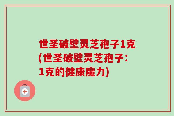 世圣破壁灵芝孢子1克(世圣破壁灵芝孢子:1克的健康魔力) 世圣破壁灵芝孢子1克(世圣破壁灵芝孢子:1克的健康魔力)