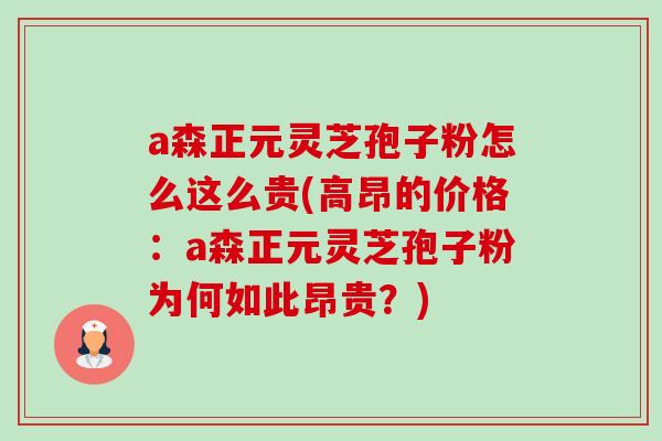 a森正元灵芝孢子粉怎么这么贵(高昂的价格：a森正元灵芝孢子粉为何如此昂贵？)