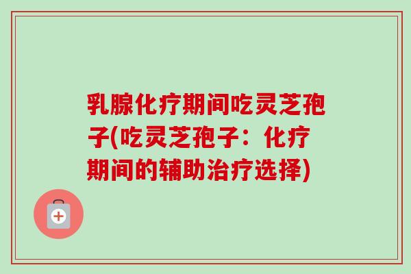 乳腺期间吃灵芝孢子(吃灵芝孢子：期间的辅助选择)