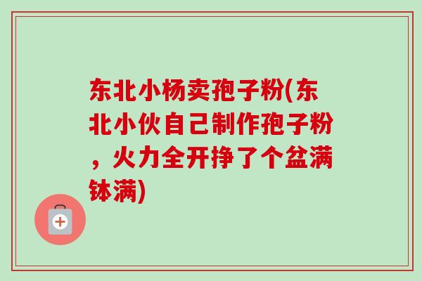 东北小杨卖孢子粉(东北小伙自己制作孢子粉,火力全开挣了个盆满钵满) 东北小杨卖孢子粉(东北小伙自己制作孢子粉,火力全开挣了个盆满钵满)