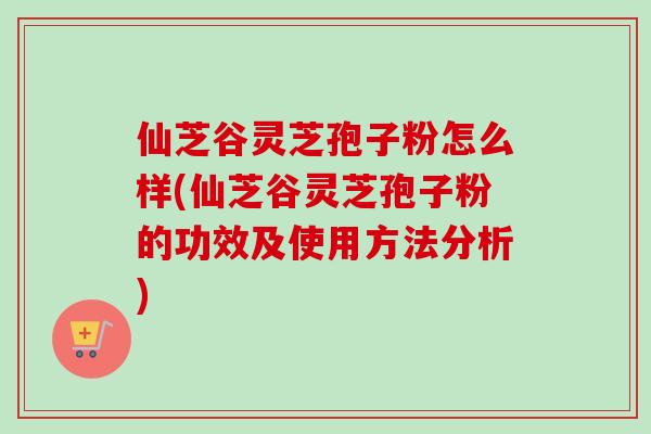 仙芝谷灵芝孢子粉怎么样(仙芝谷灵芝孢子粉的功效及使用方法分析) 仙芝谷灵芝孢子粉怎么样(仙芝谷灵芝孢子粉的功效及使用方法分析)