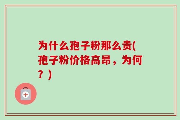 为什么孢子粉那么贵(孢子粉价格高昂,为何?) 为什么孢子粉那么贵(孢子粉价格高昂,为何?)