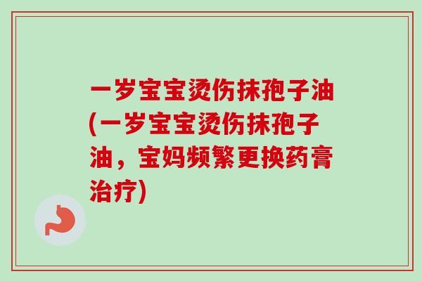 一岁宝宝烫伤抹孢子油(一岁宝宝烫伤抹孢子油,宝妈频繁更换药膏) 一岁宝宝烫伤抹孢子油(一岁宝宝烫伤抹孢子油,宝妈频繁更换药膏)