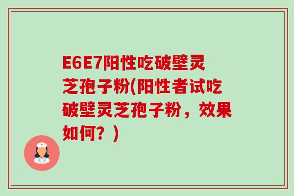 E6E7阳性吃破壁灵芝孢子粉(阳性者试吃破壁灵芝孢子粉，效果如何？)