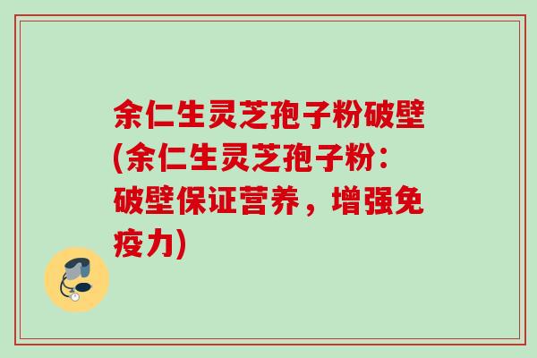 余仁生灵芝孢子粉破壁(余仁生灵芝孢子粉:破壁保证营养,增强免疫力) 余仁生灵芝孢子粉破壁(余仁生灵芝孢子粉:破壁保证营养,增强免疫力)