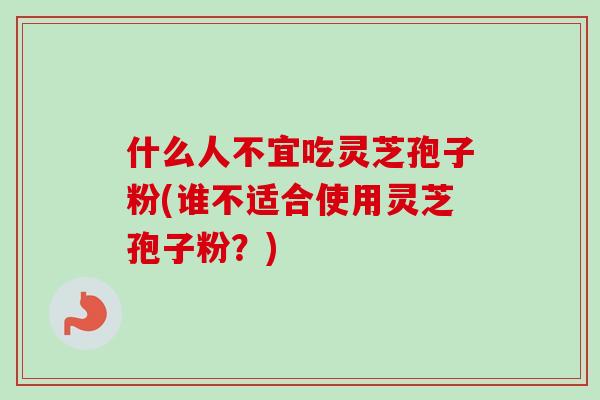 什么人不宜吃灵芝孢子粉(谁不适合使用灵芝孢子粉?) 什么人不宜吃灵芝孢子粉(谁不适合使用灵芝孢子粉?)