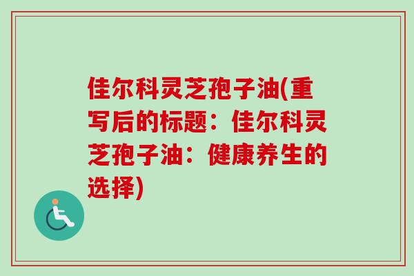 佳尔科灵芝孢子油(重写后的标题:佳尔科灵芝孢子油:健康养生的选择) 佳尔科灵芝孢子油(重写后的标题:佳尔科灵芝孢子油:健康养生的选择)