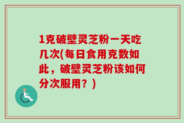 1克破壁灵芝粉一天吃几次(每日食用克数如此,破壁灵芝粉该如何分次服用?) 1克破壁灵芝粉一天吃几次(每日食用克数如此,破壁灵芝粉该如何分次服用?)
