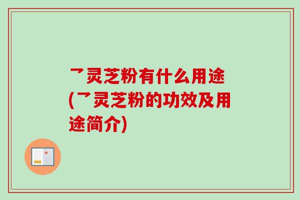 乛灵芝粉有什么用途 (乛灵芝粉的功效及用途简介)